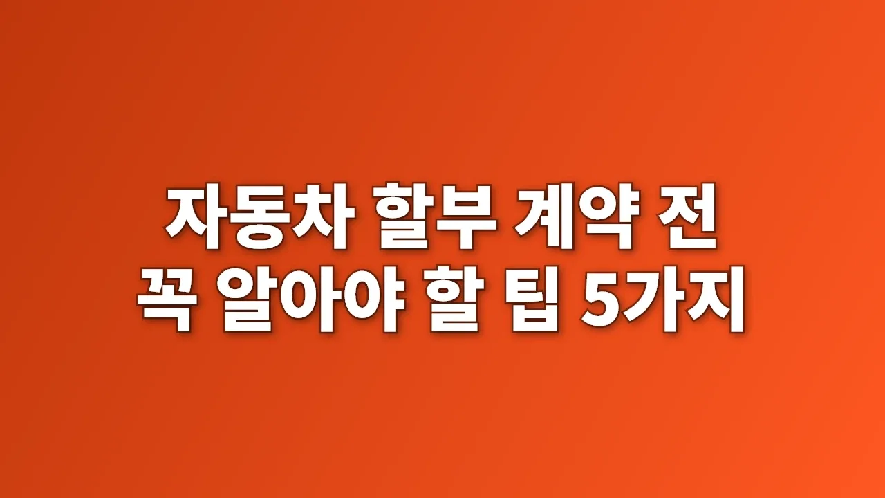 자동차 할부 계약 전 꼭 알아야 할 팁 5가지